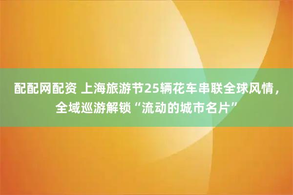 配配网配资 上海旅游节25辆花车串联全球风情，全域巡游解锁“流动的城市名片”