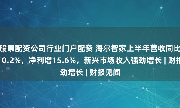 股票配资公司行业门户配资 海尔智家上半年营收同比增长10.2%，净利增15.6%，新兴市场收入强劲增长 | 财报见闻