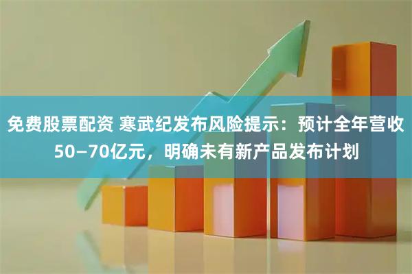 免费股票配资 寒武纪发布风险提示：预计全年营收50—70亿元，明确未有新产品发布计划