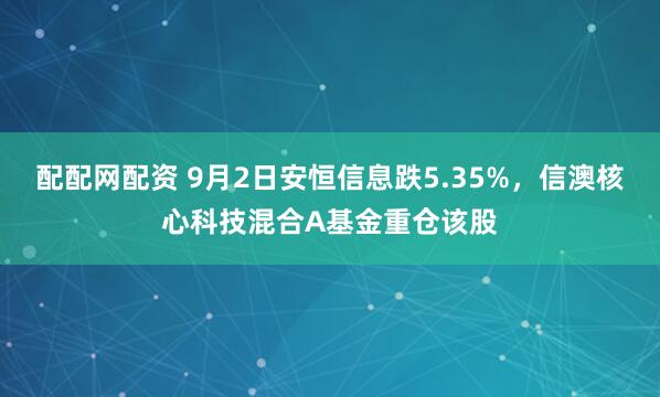 配配网配资 9月2日安恒信息跌5.35%，信澳核心科技混合A基金重仓该股