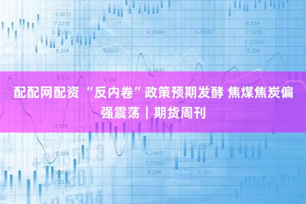 配配网配资 “反内卷”政策预期发酵 焦煤焦炭偏强震荡｜期货周刊