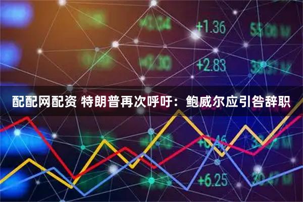 配配网配资 特朗普再次呼吁：鲍威尔应引咎辞职