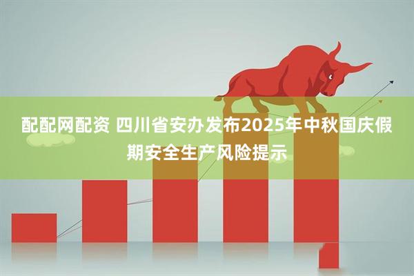 配配网配资 四川省安办发布2025年中秋国庆假期安全生产风险提示