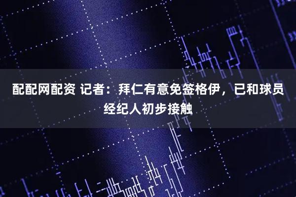 配配网配资 记者：拜仁有意免签格伊，已和球员经纪人初步接触