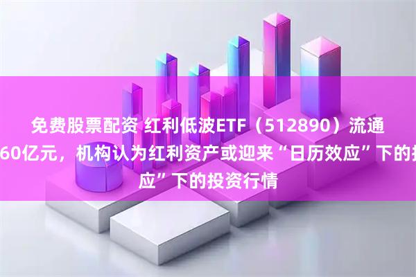 免费股票配资 红利低波ETF（512890）流通规模近260亿元，机构认为红利资产或迎来“日历效应”下的投资行情