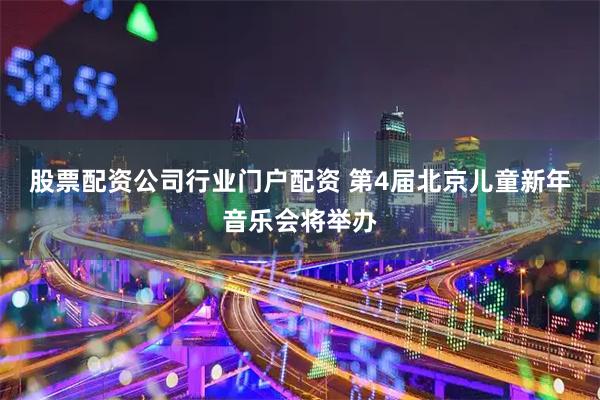 股票配资公司行业门户配资 第4届北京儿童新年音乐会将举办
