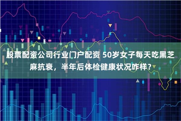 股票配资公司行业门户配资 50岁女子每天吃黑芝麻抗衰，半年后体检健康状况咋样？