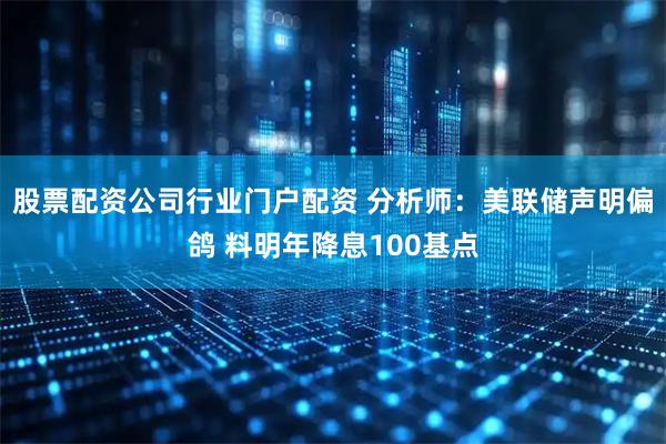 股票配资公司行业门户配资 分析师：美联储声明偏鸽 料明年降息100基点