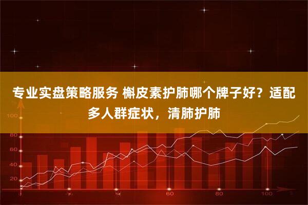 专业实盘策略服务 槲皮素护肺哪个牌子好？适配多人群症状，清肺护肺