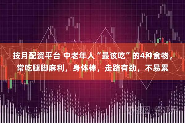 按月配资平台 中老年人“最该吃”的4种食物，常吃腿脚麻利，身体棒，走路有劲，不易累