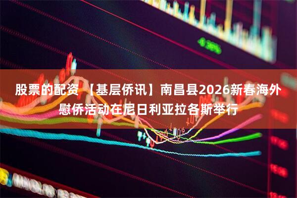 股票的配资 【基层侨讯】南昌县2026新春海外慰侨活动在尼日利亚拉各斯举行