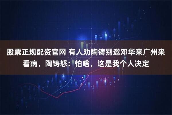 股票正规配资官网 有人劝陶铸别邀邓华来广州来看病，陶铸怒：怕啥，这是我个人决定