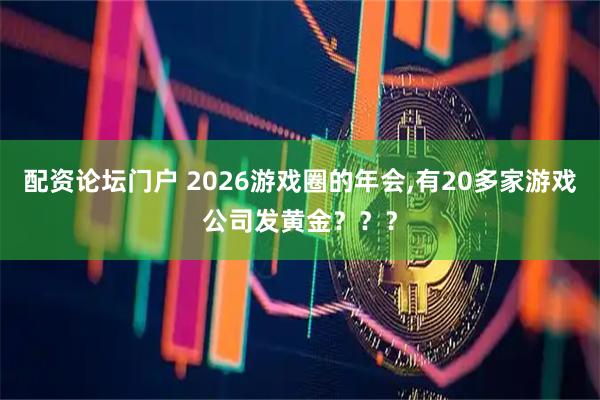 配资论坛门户 2026游戏圈的年会,有20多家游戏公司发黄金？？？