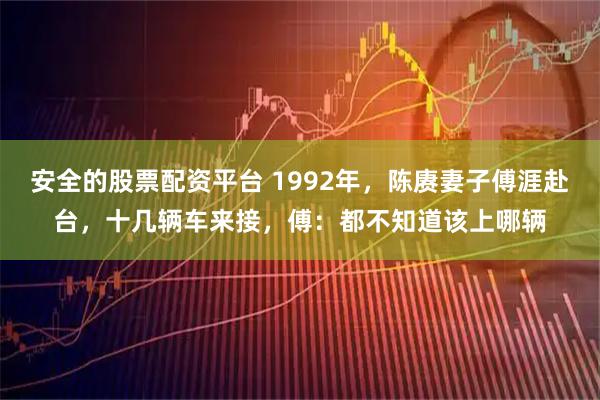 安全的股票配资平台 1992年，陈赓妻子傅涯赴台，十几辆车来接，傅：都不知道该上哪辆