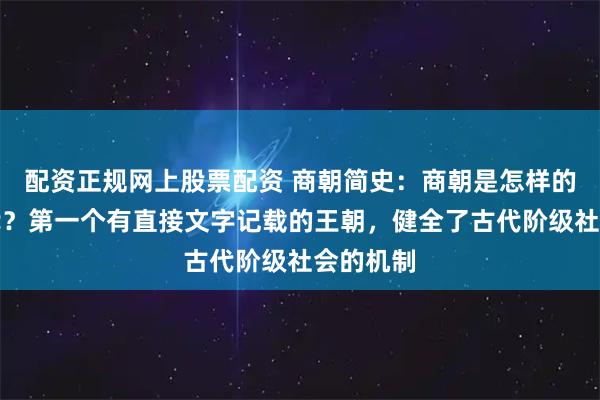 配资正规网上股票配资 商朝简史：商朝是怎样的一个朝代？第一个有直接文字记载的王朝，健全了古代阶级社会的机制