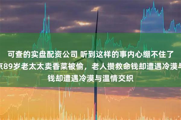 可查的实盘配资公司 听到这样的事内心绷不住了，江苏南京89岁老太太卖香菜被偷，老人攒救命钱却遭遇冷漠与温情交织