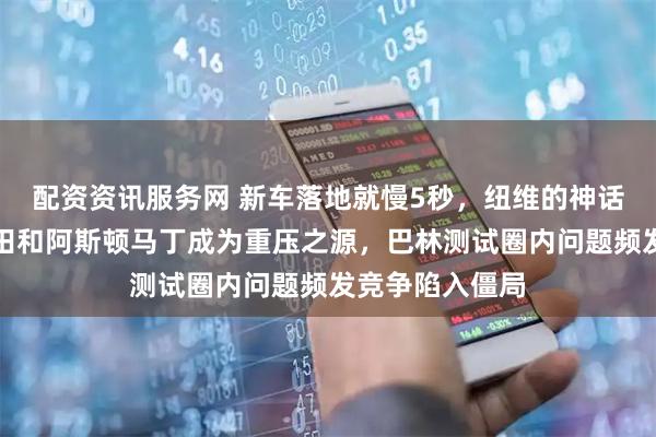 配资资讯服务网 新车落地就慢5秒，纽维的神话遭遇挑战，本田和阿斯顿马丁成为重压之源，巴林测试圈内问题频发竞争陷入僵局