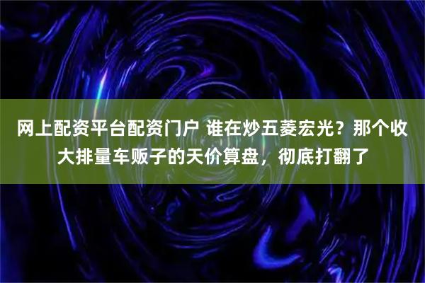网上配资平台配资门户 谁在炒五菱宏光？那个收大排量车贩子的天价算盘，彻底打翻了