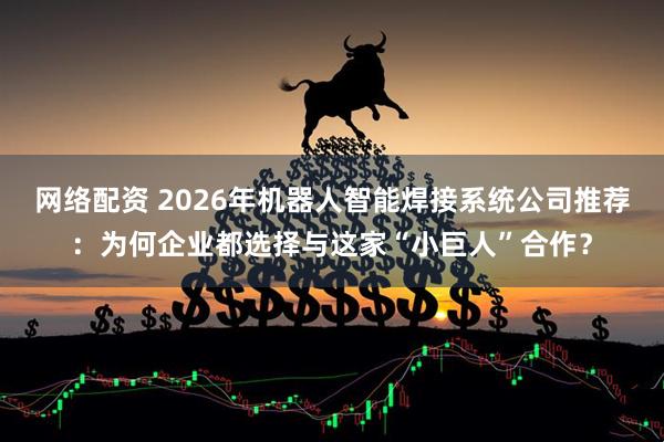 网络配资 2026年机器人智能焊接系统公司推荐：为何企业都选择与这家“小巨人”合作？