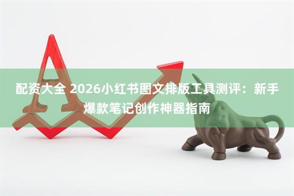 配资大全 2026小红书图文排版工具测评：新手爆款笔记创作神器指南