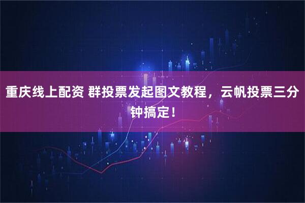 重庆线上配资 群投票发起图文教程，云帆投票三分钟搞定！