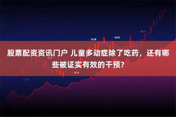 股票配资资讯门户 儿童多动症除了吃药，还有哪些被证实有效的干预？