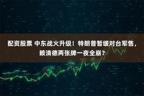 配资股票 中东战火升级！特朗普暂缓对台军售，赖清德两张牌一夜全崩？