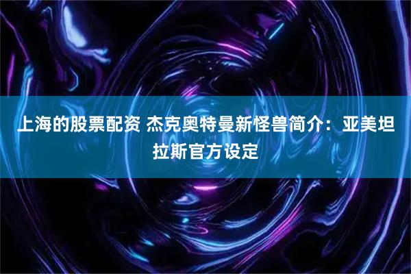 上海的股票配资 杰克奥特曼新怪兽简介：亚美坦拉斯官方设定