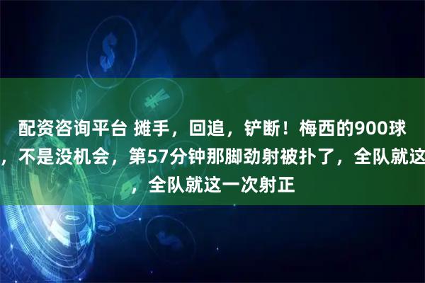 配资咨询平台 摊手，回追，铲断！梅西的900球又推迟了，不是没机会，第57分钟那脚劲射被扑了，全队就这一次射正