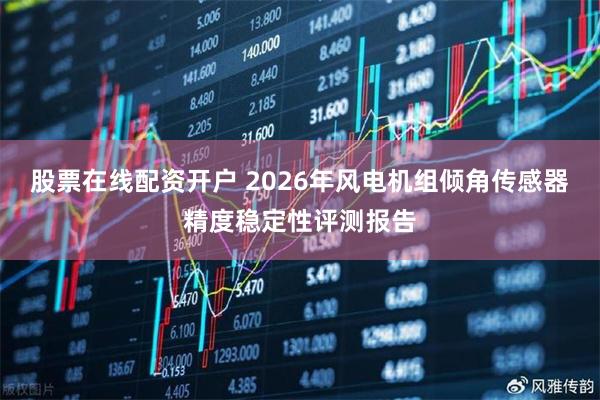 股票在线配资开户 2026年风电机组倾角传感器精度稳定性评测报告