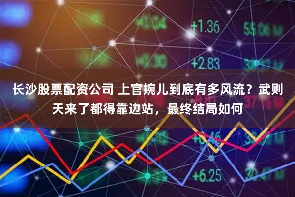 长沙股票配资公司 上官婉儿到底有多风流？武则天来了都得靠边站，最终结局如何