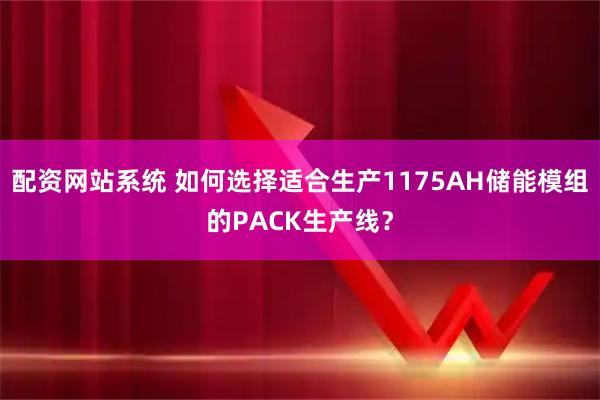 配资网站系统 如何选择适合生产1175AH储能模组的PACK生产线？