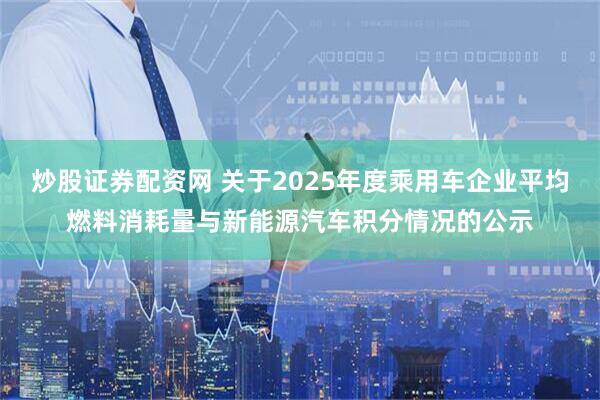 炒股证券配资网 关于2025年度乘用车企业平均燃料消耗量与新能源汽车积分情况的公示