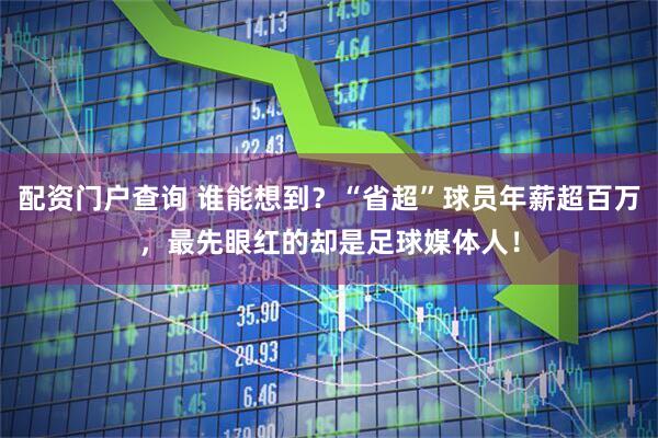 配资门户查询 谁能想到？“省超”球员年薪超百万，最先眼红的却是足球媒体人！