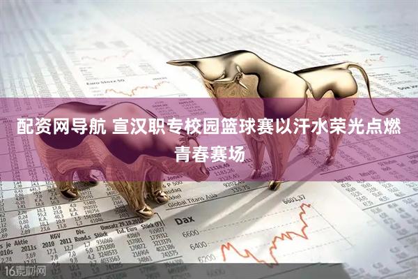 配资网导航 宣汉职专校园篮球赛以汗水荣光点燃青春赛场