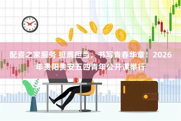 配资之家服务 挺膺担当，书写青春华章！2026年贵阳贵安五四青年公开课举行