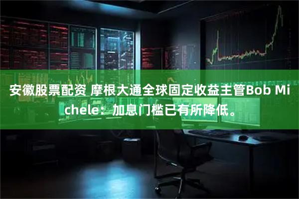 安徽股票配资 摩根大通全球固定收益主管Bob Michele：加息门槛已有所降低。