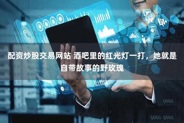 配资炒股交易网站 酒吧里的红光灯一打，她就是自带故事的野玫瑰