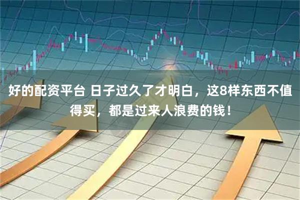 好的配资平台 日子过久了才明白，这8样东西不值得买，都是过来人浪费的钱！
