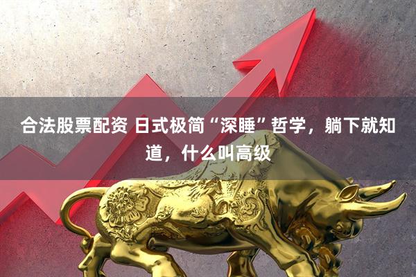 合法股票配资 日式极简“深睡”哲学，躺下就知道，什么叫高级