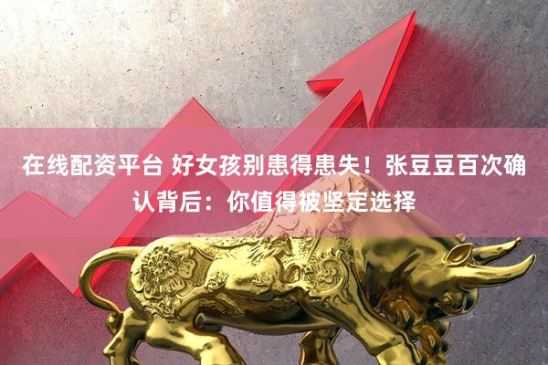 在线配资平台 好女孩别患得患失！张豆豆百次确认背后：你值得被坚定选择