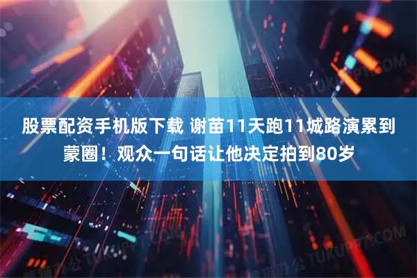 股票配资手机版下载 谢苗11天跑11城路演累到蒙圈！观众一句话让他决定拍到80岁